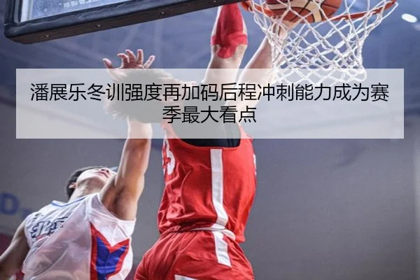 潘展乐冬训强度再加码后程冲刺能力成为赛季最大看点