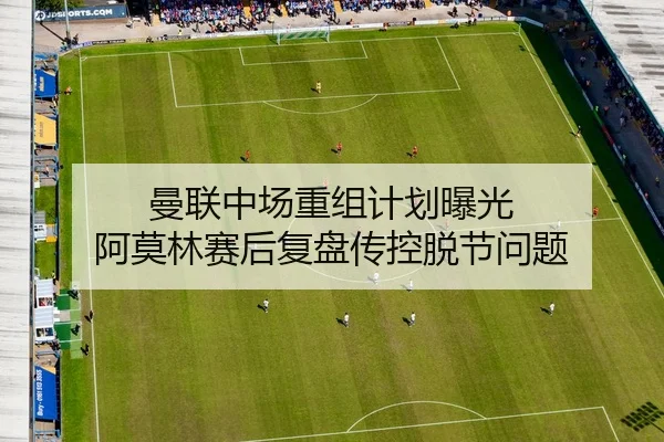 曼联中场重组计划曝光 阿莫林赛后复盘传控脱节问题